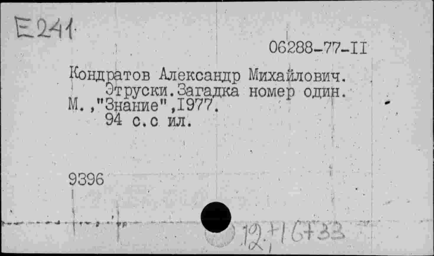 ﻿
06288-77-11
Кондратов Александр Михайлович.
Отруски.Загадка номер один. М. /’Знание" ,1977.
94 с.с ил.
9396
• 'ј-т- Г -